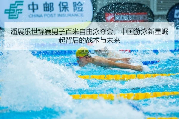 潘展乐世锦赛男子百米自由泳夺金，中国游泳新星崛起背后的战术与未来 - hth