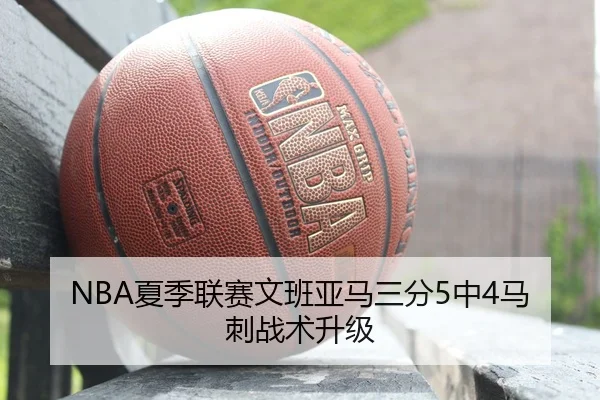 NBA夏季联赛文班亚马三分5中4马刺战术升级 | hth